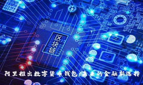 阿里推出數字貨幣錢(qián)包:未來(lái)的金融新選擇