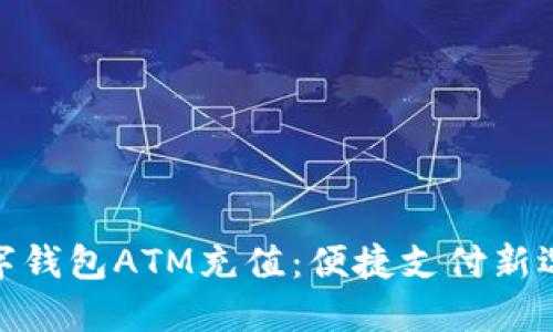 數字錢(qián)包ATM充值:便捷支付新選擇