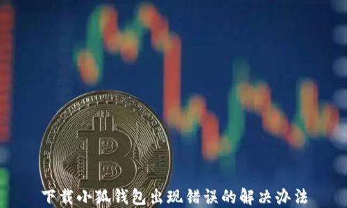 下載小狐錢(qián)包出現錯誤的解決辦法