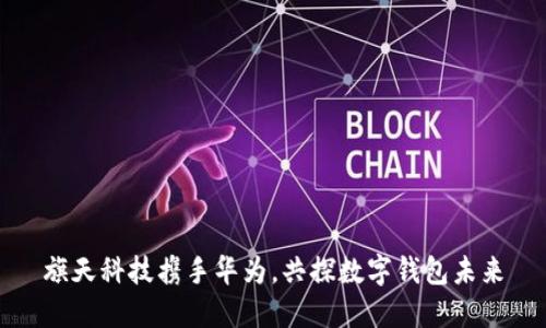 旗天科技攜手華為，共探數字錢(qián)包未來(lái)