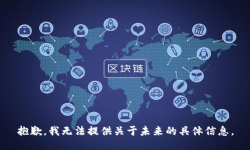 抱歉，我無(wú)法提供關(guān)于未來(lái)的具體信息。