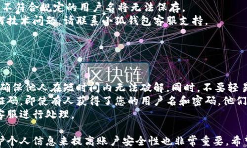 
小狐錢(qián)包用戶(hù)名查詢(xún)指南

關(guān)鍵詞
小狐錢(qián)包, 用戶(hù)名查詢(xún), 錢(qián)包使用

詳細介紹
在數字化時(shí)代，越來(lái)越多人開(kāi)始使用各種電子錢(qián)包來(lái)管理自己的資金，而小狐錢(qián)包作為其中一款受歡迎的電子錢(qián)包，也被越來(lái)越多的人所使用。對于新用戶(hù)而言，可能會(huì )遇到一些操作上的困難，比如如何查看自己的用戶(hù)名。本指南將為您詳細介紹如何在小狐錢(qián)包中查看您的用戶(hù)名，并解答相關(guān)的常見(jiàn)問(wèn)題。

一、小狐錢(qián)包的基本介紹
小狐錢(qián)包是一款集資金管理、支付、轉賬、投資等多功能為一體的數字錢(qián)包。通過(guò)小狐錢(qián)包，用戶(hù)可以方便快捷地進(jìn)行各種金融操作。無(wú)論是在線(xiàn)購物還是線(xiàn)下支付，小狐錢(qián)包提供了極大的便利性。為了確保用戶(hù)的資金安全，小狐錢(qián)包采用了多種加密技術(shù)，保障用戶(hù)的個(gè)人信息不被泄露。
在使用小狐錢(qián)包的過(guò)程中，用戶(hù)名是非常重要的標識。一方面，它是用戶(hù)在平臺上的唯一標識，另一方面，用戶(hù)在進(jìn)行某些操作時(shí)，如轉賬和添加好友時(shí)，常常需要使用到用戶(hù)名。因此，了解如何查看自己的用戶(hù)名顯得格外重要。

二、如何在小狐錢(qián)包中查看用戶(hù)名
在小狐錢(qián)包中查看用戶(hù)名的操作其實(shí)非常簡(jiǎn)單，下面是具體的步驟：
ol
   li打開(kāi)小狐錢(qián)包APP，確保您已經(jīng)登錄到您的賬戶(hù)。/li
   li在主頁(yè)面的右上角，您會(huì )看到您的頭像，點(diǎn)擊頭像圖標。/li
   li進(jìn)入個(gè)人中心后，您將看到您的個(gè)人信息，包括您的用戶(hù)名、手機號、余額等信息。/li
   li在這里，您可以很清晰地看到您的用戶(hù)名，備份或者記下這個(gè)信息。/li
/ol
如果您在使用過(guò)程中遇到任何問(wèn)題，例如忘記密碼、無(wú)法登錄等，可以參考小狐錢(qián)包的幫助中心進(jìn)行解決。

三、常見(jiàn)問(wèn)題解答

問(wèn)題1：如果忘記了小狐錢(qián)包的用戶(hù)名，該如何找回？
很多用戶(hù)在使用電子錢(qián)包的過(guò)程中，可能會(huì )忘記自己的用戶(hù)名。幸運的是，小狐錢(qián)包提供了一些簡(jiǎn)單的找回方法。以下是詳細步驟：
第一步，打開(kāi)小狐錢(qián)包的登錄界面，點(diǎn)擊“忘記用戶(hù)名？”的鏈接。這個(gè)鏈接通常位于登入框的下方。點(diǎn)擊后，會(huì )彈出一個(gè)找回用戶(hù)名的窗口，您需要輸入與該賬戶(hù)綁定的手機號碼或者電子郵箱。
第二步，輸入手機號碼后，您會(huì )收到一條短信，里面包含了您的用戶(hù)名。請按提示操作，注意確保您輸入的手機號碼是正確的，并且是與您的小狐錢(qián)包賬戶(hù)關(guān)聯(lián)的。
第三步，通過(guò)短信中的提示，您可以成功找回用戶(hù)名，并在登錄時(shí)使用它。如果您沒(méi)有綁定手機號碼，那么使用郵箱查找用戶(hù)名可能會(huì )更合適。


問(wèn)題2：小狐錢(qián)包的用戶(hù)名有什么重要性？
小狐錢(qián)包的用戶(hù)名不僅是用戶(hù)的身份標識，還影響到用戶(hù)在錢(qián)包中的一些操作及使用體驗。具體來(lái)說(shuō)，它的作用主要體現在以下幾個(gè)方面：
首先，用戶(hù)名是用戶(hù)進(jìn)行轉賬、支付時(shí)的重要信息。當您需要將資金轉賬給其他用戶(hù)時(shí)，通常需要輸入對方的用戶(hù)名。因此，記住用戶(hù)名可以避免在操作流程中出現錯誤，保障資金安全。
其次，用戶(hù)名在添加好友及社交功能中起著(zhù)重要的作用。小狐錢(qián)包不僅僅是一個(gè)支付工具，它還具備社交功能，用戶(hù)可以通過(guò)昵稱(chēng)或用戶(hù)名找到對應的朋友，進(jìn)行互動(dòng)。如果您在某個(gè)場(chǎng)合聽(tīng)說(shuō)了朋友的小狐錢(qián)包賬號，但是未記住其完整信息，那么用戶(hù)名就顯得尤為重要。
另外，用戶(hù)名在進(jìn)行賬戶(hù)安全方面也同樣重要。若用戶(hù)需要隱私保護，一些操作可能需要用到用戶(hù)名，例如修改賬戶(hù)權限、設置安全信息等。在保護個(gè)人隱私和賬戶(hù)安全的基礎上，用戶(hù)名顯得尤為重要。

問(wèn)題3：小狐錢(qián)包的用戶(hù)名可以修改嗎？如何修改？
在小狐錢(qián)包中，用戶(hù)是可以修改自己的用戶(hù)名的，但需注意遵循一定的規則。首先，您需要打開(kāi)小狐錢(qián)包APP，登錄到您的賬戶(hù)。接下來(lái)，進(jìn)入個(gè)人中心，點(diǎn)擊“個(gè)人信息”選項。這時(shí)，您會(huì )看到“修改用戶(hù)名”的選項。在這里，您可以輸入新的用戶(hù)名。
請注意，修改用戶(hù)名時(shí)，需遵循小狐錢(qián)包的使用規范。例如，用戶(hù)名通常需要包含字母與數字的組合，并且長(cháng)度在4至20個(gè)字符之間。不符合規定的用戶(hù)名將無(wú)法保存。
修改成功后，系統會(huì )提示您新的用戶(hù)名已生效。請妥善保存并牢記您的新用戶(hù)名，避免因忘記用戶(hù)名而影響您的使用。如若遇到任何技術(shù)問(wèn)題，請聯(lián)系小狐錢(qián)包客服支持。


問(wèn)題4：如何保護小狐錢(qián)包中的用戶(hù)名和個(gè)人信息安全？
用戶(hù)在使用小狐錢(qián)包時(shí)，需特別注意保護自己的用戶(hù)名及個(gè)人信息的安全。以下是一些有效的措施：
首先，設定復雜的密碼以及定期更新密碼是非常有效的方法。用戶(hù)在設置密碼時(shí)，最好選擇包含字母、數字和特殊字符的復雜組合，確保他人在短時(shí)間內無(wú)法破解。同時(shí)，不要輕易共享密碼和用戶(hù)名給他人，特別是在公共場(chǎng)合或不信任的設備上。
其次，開(kāi)啟賬戶(hù)的雙重驗證功能，也是一種提高賬號安全性的好方法。比如每當你在新設備上登錄時(shí)，系統將要求你輸入額外的驗證碼。即使有人獲得了您的用戶(hù)名和密碼，他們也無(wú)法登錄賬戶(hù)，保障了賬戶(hù)安全。
最后，定期查看賬戶(hù)的交易記錄和訪(fǎng)問(wèn)記錄也是非常必要的。若發(fā)現任何異常交易或不明登錄，請立刻凍結賬戶(hù)，并聯(lián)系小狐錢(qián)包客服進(jìn)行處理。

綜上所述，了解如何在小狐錢(qián)包中查看您的用戶(hù)名十分重要，它能幫助用戶(hù)更好地使用這款電子錢(qián)包。同時(shí)，通過(guò)修改用戶(hù)名和保護個(gè)人信息來(lái)提高賬戶(hù)安全性也非常重要。希望本指南能對您在使用小狐錢(qián)包的過(guò)程中有所幫助。