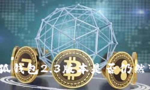 : 小狐錢(qián)包2.3版本是否仍然可用？