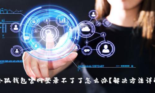 小狐錢(qián)包官網(wǎng)登錄不了了怎么辦？解決方法詳解