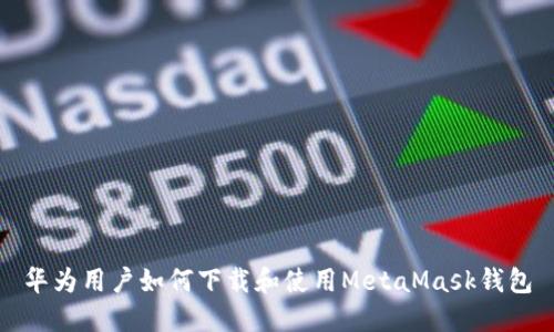 華為用戶(hù)如何下載和使用MetaMask錢(qián)包