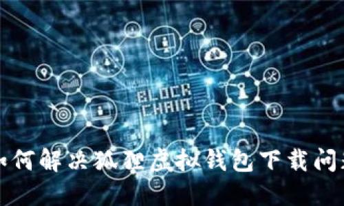 如何解決狐貍虛擬錢(qián)包下載問(wèn)題