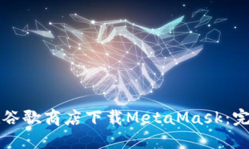 如何在谷歌商店下載MetaMask:完整指南