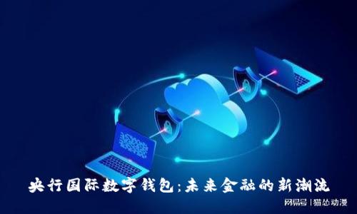 央行國際數字錢(qián)包:未來(lái)金融的新潮流