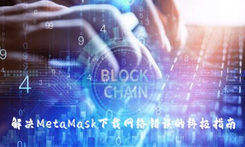 解決MetaMask下載網(wǎng)絡(luò )錯誤的終極指南
