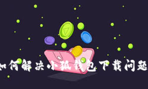 如何解決小狐錢(qián)包下載問(wèn)題？
