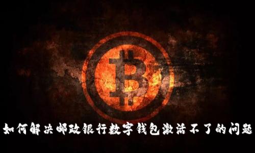 如何解決郵政銀行數字錢(qián)包激活不了的問(wèn)題