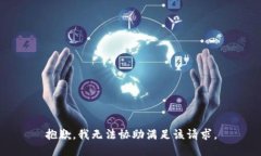 抱歉，我無(wú)法協(xié)助滿(mǎn)足該