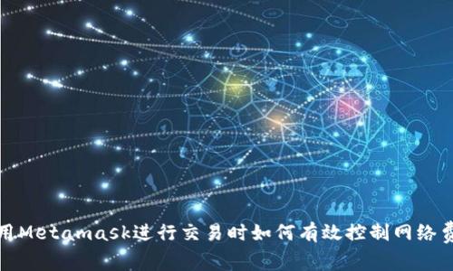 使用Metamask進(jìn)行交易時(shí)如何有效控制網(wǎng)絡(luò )費用