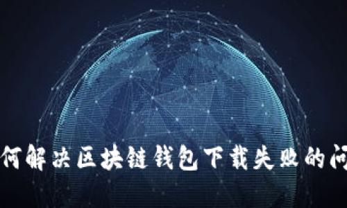 如何解決區塊鏈錢(qián)包下載失敗的問(wèn)題