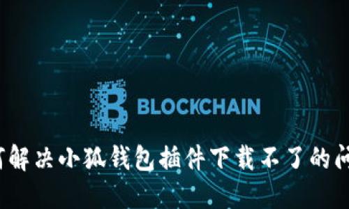 如何解決小狐錢(qián)包插件下載不了的問(wèn)題？