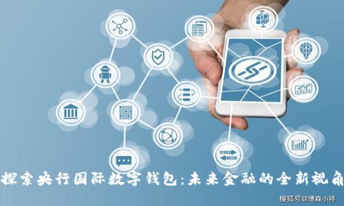 探索央行國際數字錢(qián)包：未來(lái)金融的全新視角
