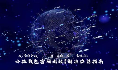  altera??o de título   
小狐錢(qián)包密碼無(wú)效？解決辦法指南