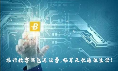 農行數字錢(qián)包送話(huà)費，暢享無(wú)憂(yōu)通訊生活！