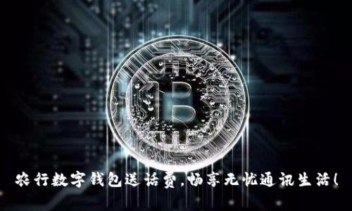 農行數字錢(qián)包送話(huà)費，暢享無(wú)憂(yōu)通訊生活！