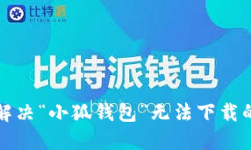 如何解決“小狐錢(qián)包”無(wú)法下載的問(wèn)題