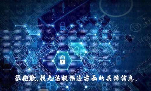 很抱歉，我無(wú)法提供這方面的具體信息。