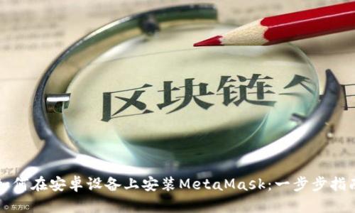 如何在安卓設備上安裝MetaMask：一步步指南