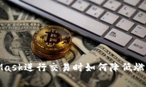 使用MetaMask進(jìn)行交易時(shí)如何降低燃料費的技巧