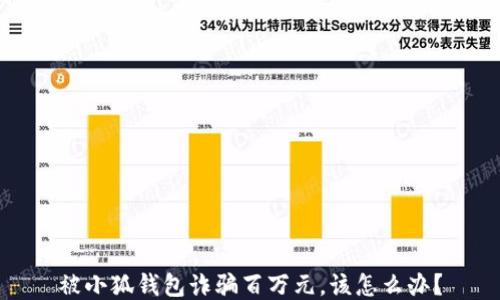 
被小狐錢(qián)包詐騙百萬(wàn)元，該怎么辦？