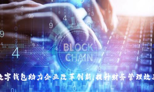 數字錢(qián)包助力企業(yè)改革創(chuàng  )新，提升財務(wù)管理效率