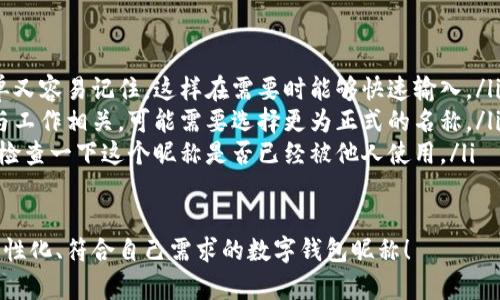 在數字錢(qián)包中選擇一個(gè)合適的英文昵稱(chēng)，不僅能給賬戶(hù)增添個(gè)性，還能提升使用體驗。以下是一些建議和創(chuàng  )意，幫助你找到靈感：

### 1. 根據個(gè)人特點(diǎn)選擇
你可以根據自己的愛(ài)好、個(gè)性或者外號來(lái)命名。例如，如果你喜歡某種動(dòng)物，可以考慮用動(dòng)物的名稱(chēng)。
ul
listrongFoxCoin/strong（狐貍，象征聰明和靈活）/li
listrongTigerPay/strong（老虎，代表力量和勇氣）/li
listrongBunnyWallet/strong（小兔子，傳達溫暖與可愛(ài)）/li
/ul

### 2. 創(chuàng  )意組合
將你喜歡的詞匯進(jìn)行組合，創(chuàng  )造一個(gè)獨特的昵稱(chēng)。例如：
ul
listrongSunnySaver/strong（陽(yáng)光儲蓄，寓意樂(lè )觀(guān)和財富）/li
listrongMagicMoney/strong（魔法財富，體現錢(qián)財的神奇）/li
listrongChillWallet/strong（放松的錢(qián)包，適合輕松的個(gè)性）/li
/ul

### 3. 使用趣味性和玩笑式的名稱(chēng)
幽默感能讓數字錢(qián)包更具吸引力?？梢钥紤]一些搞笑或者雙關(guān)的名稱(chēng)。
ul
listrongCashMeIfYouCan/strong（抓住我如果你能，玩笑的玩法）/li
listrongPennyForYourThoughts/strong（給你一分錢(qián)的思想，富有哲理和幽默感）/li
listrongWalletWanderer/strong（錢(qián)包流浪者，適合喜歡旅行的人）/li
/ul

### 4. 富有文化關(guān)聯(lián)性的名稱(chēng)
如果你對某些文化特別感興趣，可以借用與之相關(guān)的詞語(yǔ)。例如：
ul
listrongSamuraiSavings/strong（武士?jì)π?，代表力量和決心）/li
listrongCelticCoin/strong（凱爾特幣，連接于文化傳統）/li
listrongZenWallet/strong（禪錢(qián)包，傳達平和與智慧）/li
/ul

### 5. 個(gè)性化的昵稱(chēng)
在昵稱(chēng)中加入自己的名字或昵稱(chēng)的變體，也是一個(gè)好選擇。
ul
listrongAnnaWallet/strong（安娜的錢(qián)包，直觀(guān)且個(gè)性化）/li
listrongMikeMoney/strong（邁克的錢(qián)，親切又熟悉）/li
listrongJulieCash/strong（朱莉現金，易于記憶）/li
/ul

### 選擇的注意事項
在決定昵稱(chēng)時(shí)，還需考慮以下幾點(diǎn)：
ul
listrong易記性：/strong確保昵稱(chēng)既簡(jiǎn)單又容易記住，這樣在需要時(shí)能夠快速輸入。/li
listrong專(zhuān)業(yè)性：/strong如果你的錢(qián)包與工作相關(guān)，可能需要選擇更為正式的名稱(chēng)。/li
listrong可用性：/strong在選擇之前，先檢查一下這個(gè)昵稱(chēng)是否已經(jīng)被他人使用。/li
/ul

希望這些建議能幫助你找到一個(gè)獨特、個(gè)性化、符合自己需求的數字錢(qián)包昵稱(chēng)！
