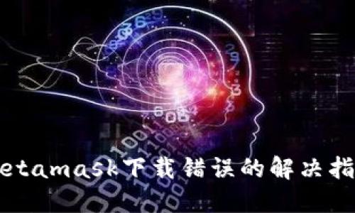 Metamask下載錯(cuò)誤的解決指南