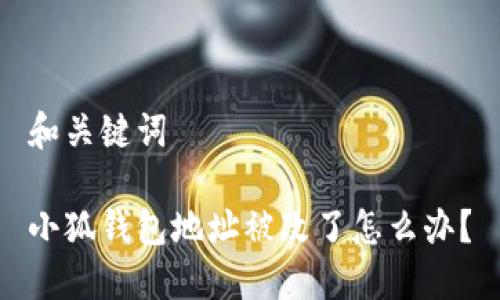 和關(guān)鍵詞

小狐錢包地址被改了怎么辦？